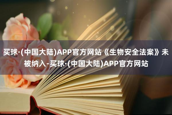 买球·(中国大陆)APP官方网站《生物安全法案》未被纳入-买球·(中国大陆)APP官方网站