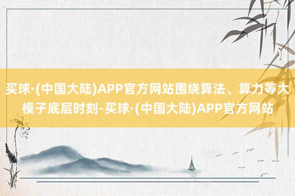 买球·(中国大陆)APP官方网站围绕算法、算力等大模子底层时刻-买球·(中国大陆)APP官方网站