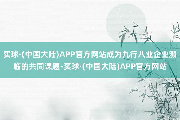 买球·(中国大陆)APP官方网站成为九行八业企业濒临的共同课题-买球·(中国大陆)APP官方网站