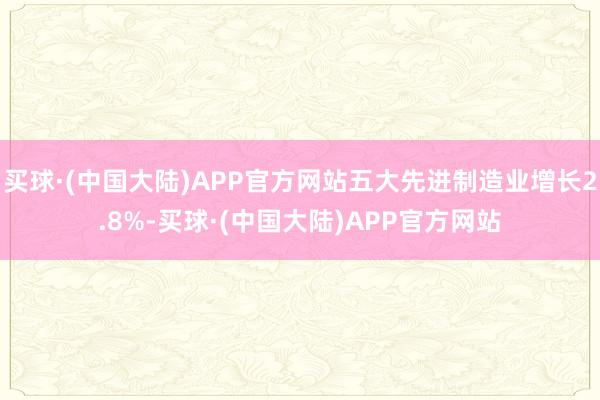 买球·(中国大陆)APP官方网站五大先进制造业增长2.8%-买球·(中国大陆)APP官方网站