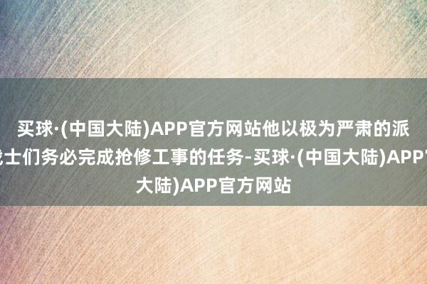 买球·(中国大陆)APP官方网站他以极为严肃的派头要求战士们务必完成抢修工事的任务-买球·(中国大陆)APP官方网站