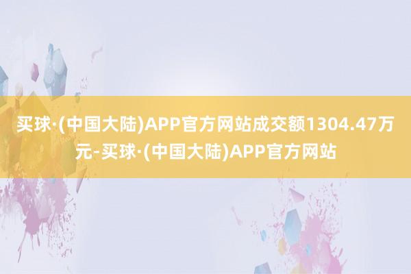 买球·(中国大陆)APP官方网站成交额1304.47万元-买球·(中国大陆)APP官方网站