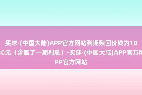 买球·(中国大陆)APP官方网站到期赎回价钱为108.30元（含临了一期利息）-买球·(中国大陆)APP官方网站