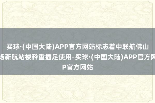 买球·(中国大陆)APP官方网站标志着中联航佛山机场新航站楼矜重插足使用-买球·(中国大陆)APP官方网站