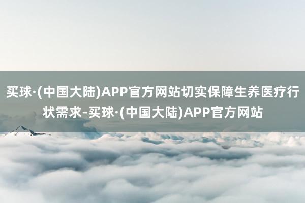 买球·(中国大陆)APP官方网站切实保障生养医疗行状需求-买球·(中国大陆)APP官方网站