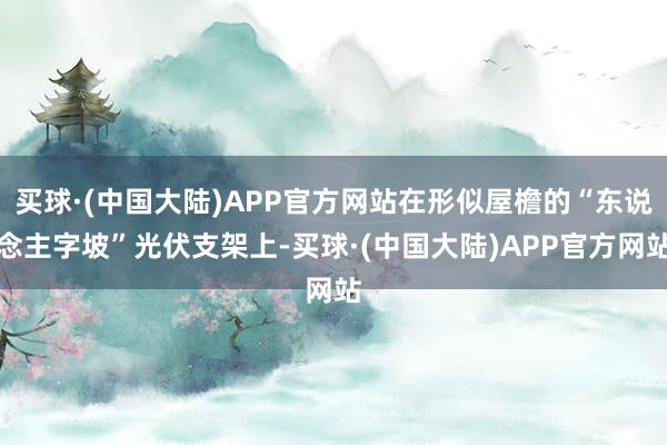 买球·(中国大陆)APP官方网站在形似屋檐的“东说念主字坡”光伏支架上-买球·(中国大陆)APP官方网站