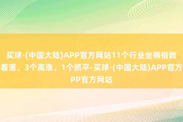 买球·(中国大陆)APP官方网站11个行业坐褥指数环比着落、3个高涨、1个抓平-买球·(中国大陆)APP官方网站