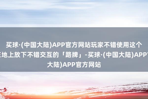 买球·(中国大陆)APP官方网站玩家不错使用这个说念具在地上放下不错交互的「路牌」-买球·(中国大陆)APP官方网站