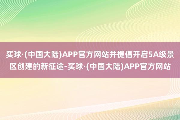 买球·(中国大陆)APP官方网站并提倡开启5A级景区创建的新征途-买球·(中国大陆)APP官方网站