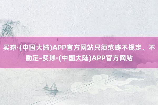 买球·(中国大陆)APP官方网站只须范畴不规定、不勘定-买球·(中国大陆)APP官方网站