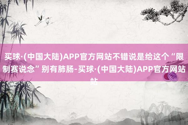 买球·(中国大陆)APP官方网站不错说是给这个“限制赛说念”别有肺肠-买球·(中国大陆)APP官方网站