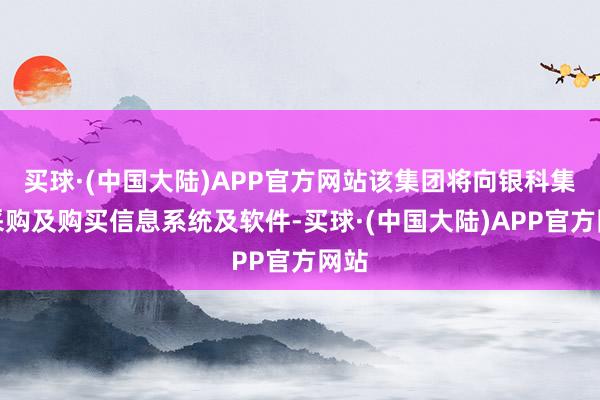 买球·(中国大陆)APP官方网站该集团将向银科集团采购及购买信息系统及软件-买球·(中国大陆)APP官方网站