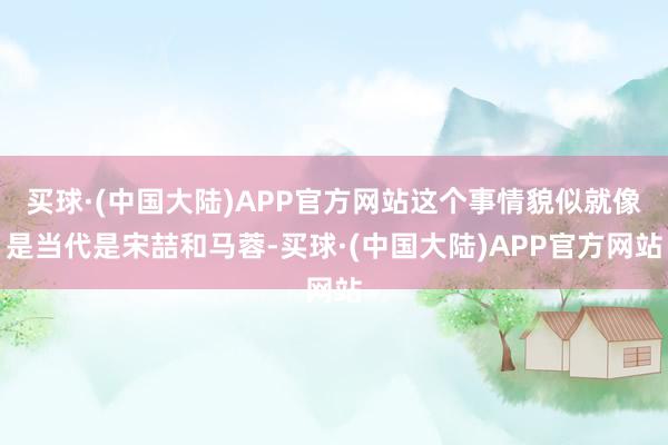 买球·(中国大陆)APP官方网站这个事情貌似就像是当代是宋喆和马蓉-买球·(中国大陆)APP官方网站