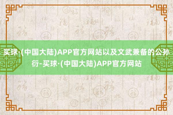 买球·(中国大陆)APP官方网站以及文武兼备的公孙衍-买球·(中国大陆)APP官方网站