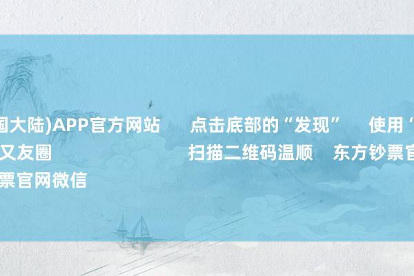 买球·(中国大陆)APP官方网站      点击底部的“发现”     使用“扫一扫”     即可将网页共享至一又友圈                            扫描二维码温顺    东方钞票官网微信                                                                        沪股通             深股通  