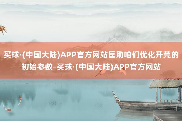 买球·(中国大陆)APP官方网站匡助咱们优化开荒的初始参数-买球·(中国大陆)APP官方网站