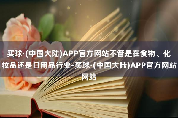 买球·(中国大陆)APP官方网站不管是在食物、化妆品还是日用品行业-买球·(中国大陆)APP官方网站