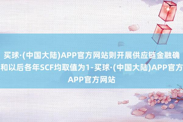 买球·(中国大陆)APP官方网站则开展供应链金融确往日和以后各年SCF均取值为1-买球·(中国大陆)APP官方网站