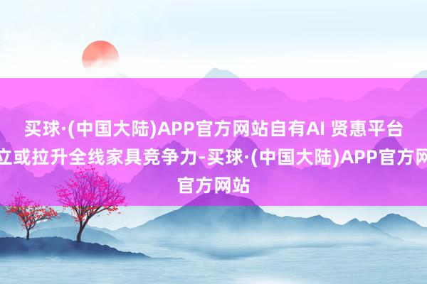 买球·(中国大陆)APP官方网站自有AI 贤惠平台确立或拉升全线家具竞争力-买球·(中国大陆)APP官方网站