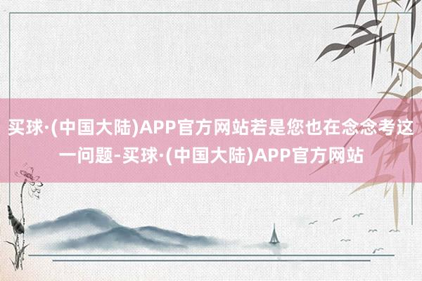 买球·(中国大陆)APP官方网站若是您也在念念考这一问题-买球·(中国大陆)APP官方网站