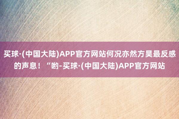 买球·(中国大陆)APP官方网站何况亦然方昊最反感的声息！“哟-买球·(中国大陆)APP官方网站