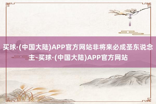 买球·(中国大陆)APP官方网站非将来必成圣东说念主-买球·(中国大陆)APP官方网站