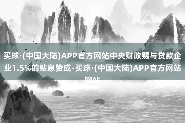 买球·(中国大陆)APP官方网站中央财政赐与贷款企业1.5%的贴息赞成-买球·(中国大陆)APP官方网站