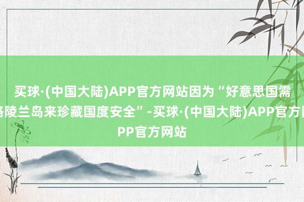 买球·(中国大陆)APP官方网站因为“好意思国需要格陵兰岛来珍藏国度安全”-买球·(中国大陆)APP官方网站