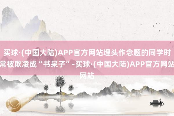 买球·(中国大陆)APP官方网站埋头作念题的同学时常被欺凌成“书呆子”-买球·(中国大陆)APP官方网站