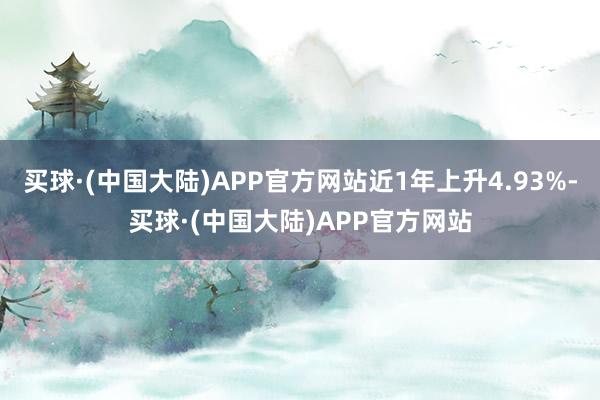 买球·(中国大陆)APP官方网站近1年上升4.93%-买球·(中国大陆)APP官方网站