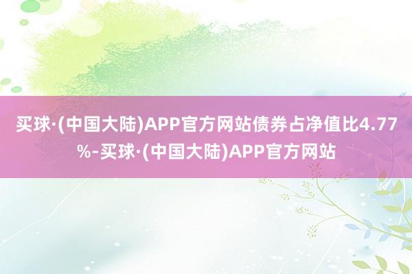 买球·(中国大陆)APP官方网站债券占净值比4.77%-买球·(中国大陆)APP官方网站