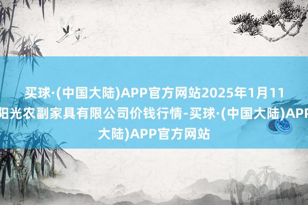 买球·(中国大陆)APP官方网站2025年1月11日平凉新阳光农副家具有限公司价钱行情-买球·(中国大陆)APP官方网站