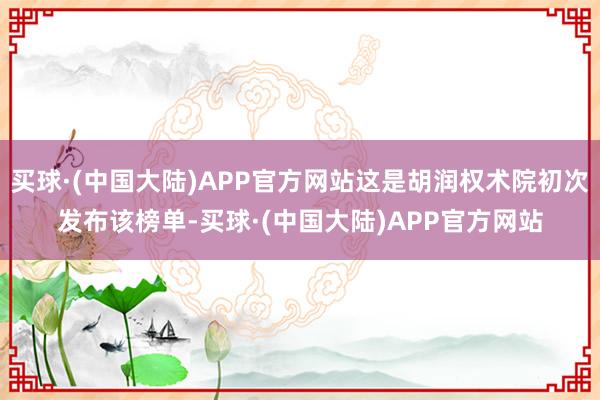 买球·(中国大陆)APP官方网站这是胡润权术院初次发布该榜单-买球·(中国大陆)APP官方网站