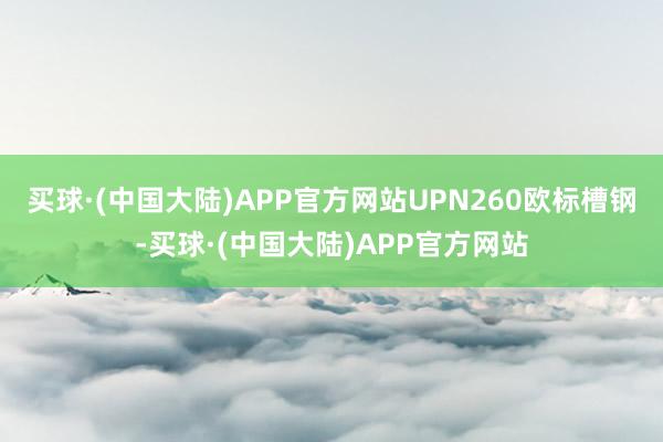 买球·(中国大陆)APP官方网站UPN260欧标槽钢-买球·(中国大陆)APP官方网站