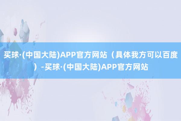 买球·(中国大陆)APP官方网站（具体我方可以百度）-买球·(中国大陆)APP官方网站