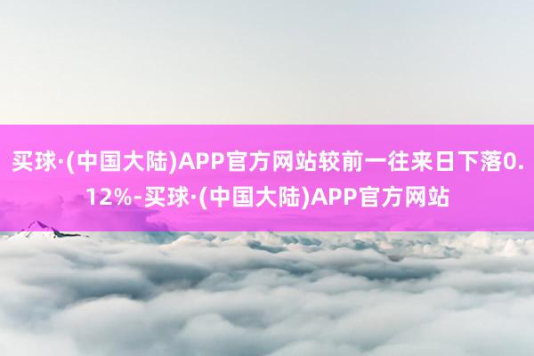 买球·(中国大陆)APP官方网站较前一往来日下落0.12%-买球·(中国大陆)APP官方网站