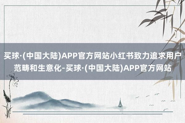 买球·(中国大陆)APP官方网站小红书致力追求用户范畴和生意化-买球·(中国大陆)APP官方网站