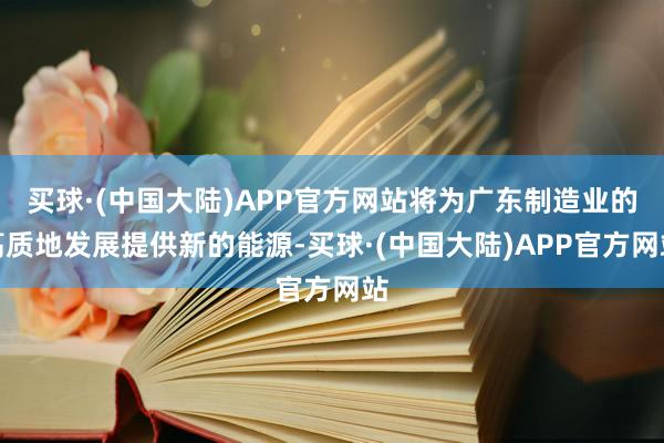 买球·(中国大陆)APP官方网站将为广东制造业的高质地发展提供新的能源-买球·(中国大陆)APP官方网站