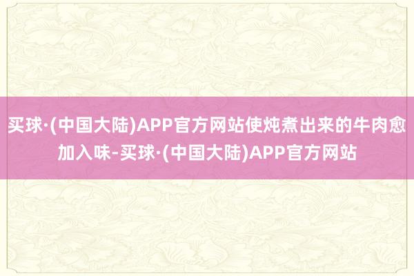 买球·(中国大陆)APP官方网站使炖煮出来的牛肉愈加入味-买球·(中国大陆)APP官方网站