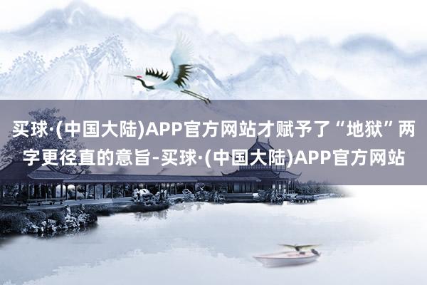 买球·(中国大陆)APP官方网站才赋予了“地狱”两字更径直的意旨-买球·(中国大陆)APP官方网站