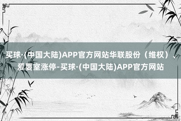 买球·(中国大陆)APP官方网站华联股份（维权）、爱婴室涨停-买球·(中国大陆)APP官方网站