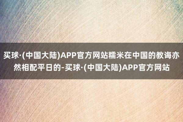 买球·(中国大陆)APP官方网站糯米在中国的教诲亦然相配平日的-买球·(中国大陆)APP官方网站