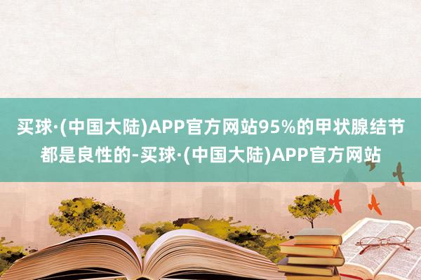 买球·(中国大陆)APP官方网站95%的甲状腺结节都是良性的-买球·(中国大陆)APP官方网站