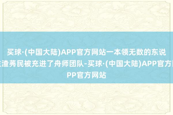 买球·(中国大陆)APP官方网站一本领无数的东说念主渣莠民被充进了舟师团队-买球·(中国大陆)APP官方网站