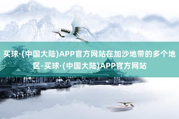 买球·(中国大陆)APP官方网站在加沙地带的多个地区-买球·(中国大陆)APP官方网站