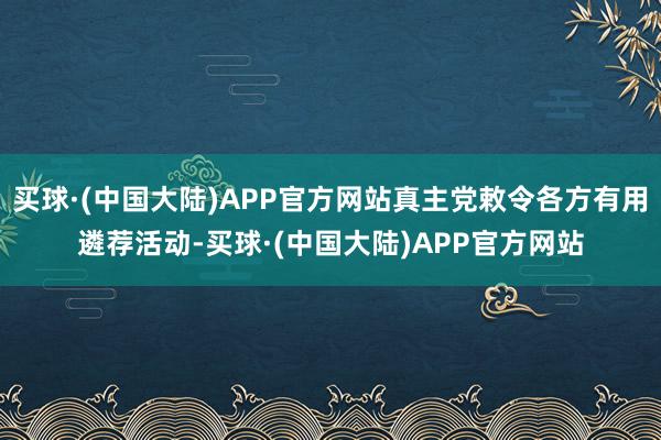 买球·(中国大陆)APP官方网站真主党敕令各方有用遴荐活动-买球·(中国大陆)APP官方网站