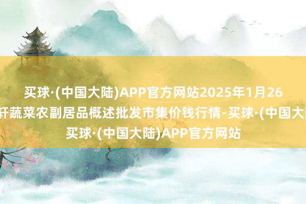 买球·(中国大陆)APP官方网站2025年1月26日辽宁阜新市瑞轩蔬菜农副居品概述批发市集价钱行情-买球·(中国大陆)APP官方网站