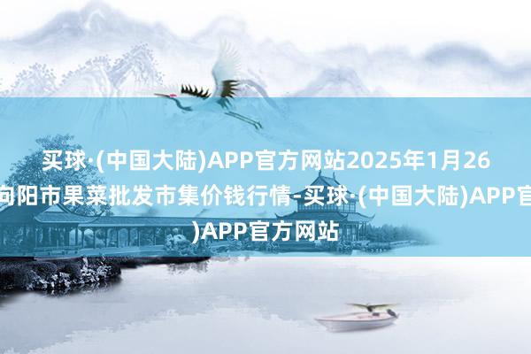 买球·(中国大陆)APP官方网站2025年1月26日辽宁向阳市果菜批发市集价钱行情-买球·(中国大陆)APP官方网站