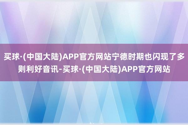 买球·(中国大陆)APP官方网站宁德时期也闪现了多则利好音讯-买球·(中国大陆)APP官方网站