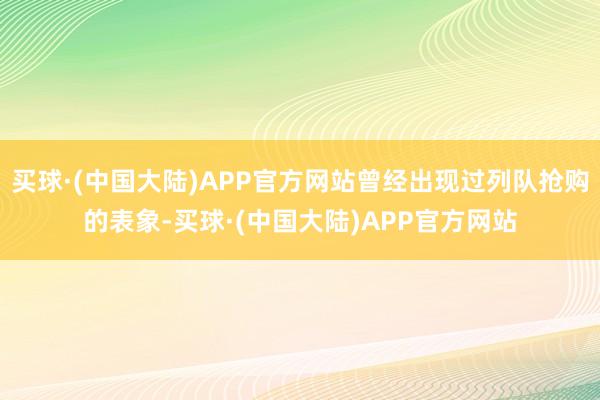 买球·(中国大陆)APP官方网站曾经出现过列队抢购的表象-买球·(中国大陆)APP官方网站